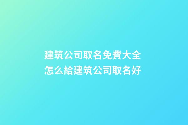 建筑公司取名免費大全 怎么給建筑公司取名好-第1張-公司起名-玄機派